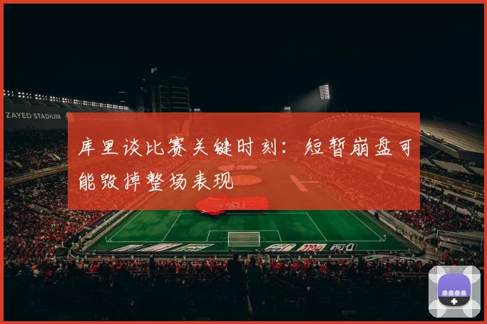 库里谈比赛关键时刻：短暂崩盘可能毁掉整场表现