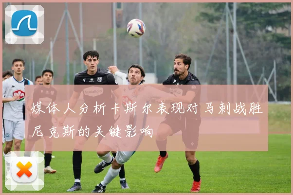 媒体人分析卡斯尔表现对马刺战胜尼克斯的关键影响