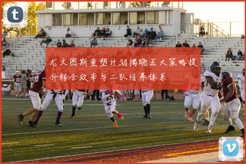 尤文图斯重塑计划揭晓五大策略提升转会效率与二队培养体系