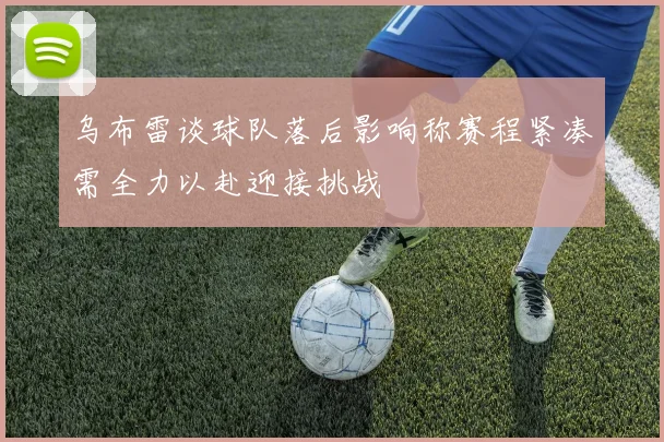 乌布雷谈球队落后影响称赛程紧凑需全力以赴迎接挑战