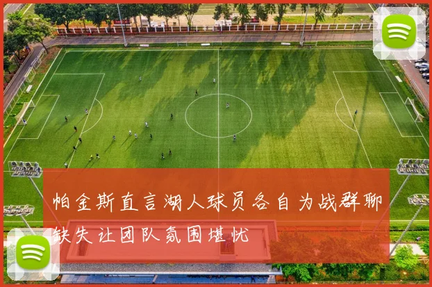 帕金斯直言湖人球员各自为战群聊缺失让团队氛围堪忧