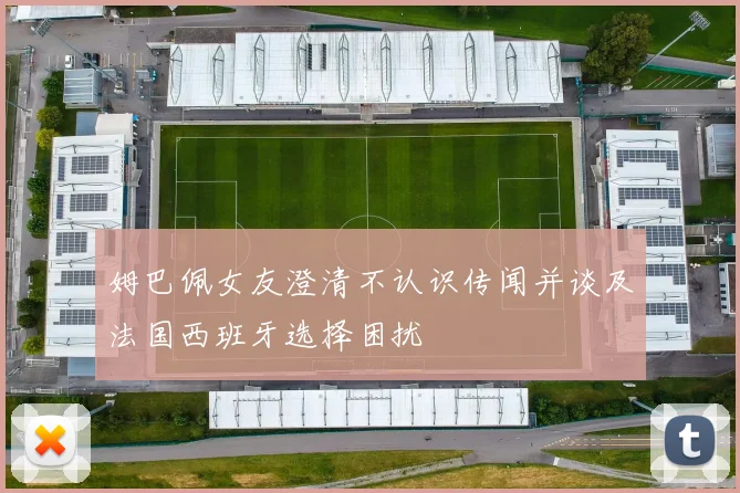 姆巴佩女友澄清不认识传闻并谈及法国西班牙选择困扰