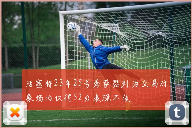 活塞将23年25号秀萨瑟列为交易对象场均仅得52分表现不佳