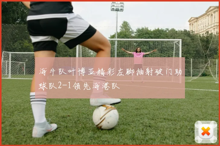 海牛队叶博亚精彩左脚抽射破门助球队2-1领先海港队