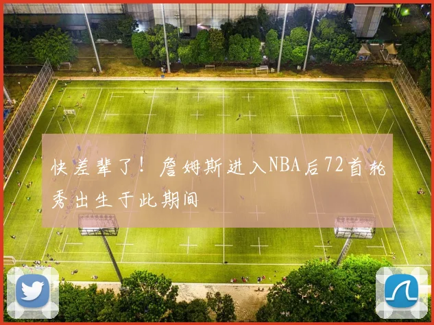快差辈了！詹姆斯进入NBA后72首轮秀出生于此期间