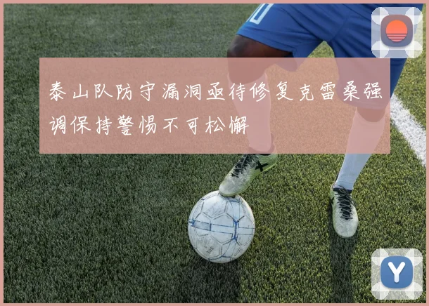 泰山队防守漏洞亟待修复克雷桑强调保持警惕不可松懈