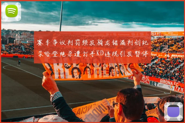 赛季争议判罚频发骑龙错漏判创纪录哈登绝杀遭打手KD违规引发暂停风波