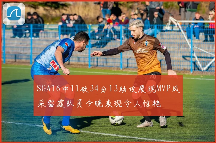 SGA16中11砍34分13助攻展现MVP风采雷霆队员今晚表现令人惊艳