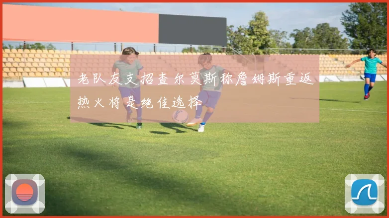 老队友支招查尔莫斯称詹姆斯重返热火将是绝佳选择