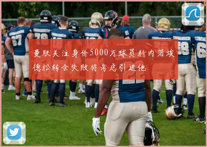 曼联关注身价5000万球员科内若埃德松转会失败将考虑引进他