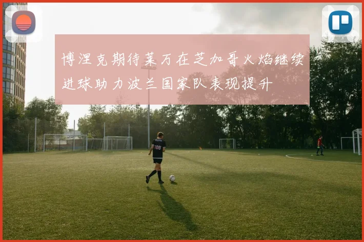 博涅克期待莱万在芝加哥火焰继续进球助力波兰国家队表现提升