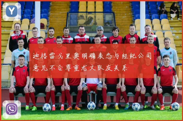 迪格雷戈里奥明确表态与经纪公司意见不合尊重尤文队友关系