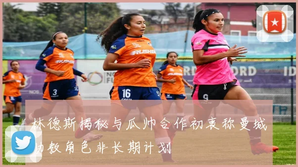 林德斯揭秘与瓜帅合作初衷称曼城助教角色非长期计划