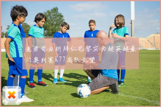 克劳奇分析拜仁巴黎实力超英超豪门奥利塞K77离队无望