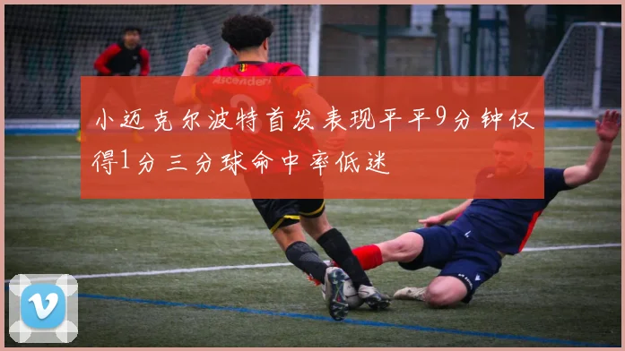 小迈克尔波特首发表现平平9分钟仅得1分三分球命中率低迷