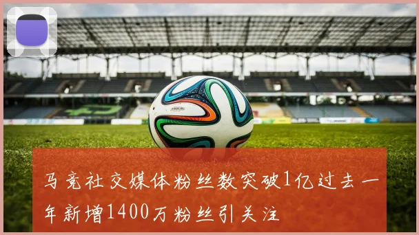 马竞社交媒体粉丝数突破1亿过去一年新增1400万粉丝引关注