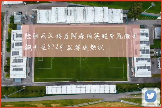 险胜西汉姆后阿森纳英超夺冠概率飙升至872引发球迷热议