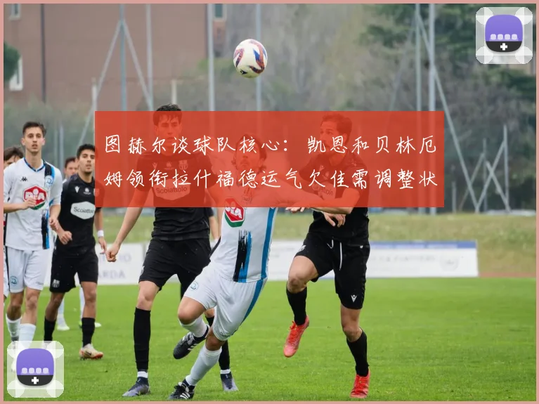 图赫尔谈球队核心：凯恩和贝林厄姆领衔拉什福德运气欠佳需调整状态